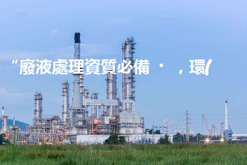 “廢液處理資質必備，環(huán)保專家助力綠色以后”